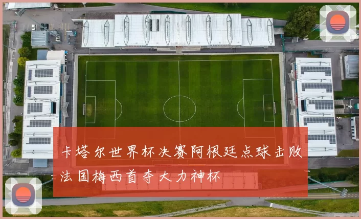 卡塔尔世界杯决赛阿根廷点球击败法国梅西首夺大力神杯