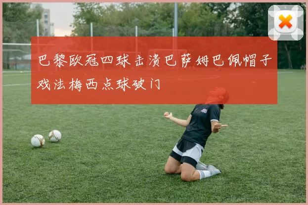 巴黎欧冠四球击溃巴萨姆巴佩帽子戏法梅西点球破门