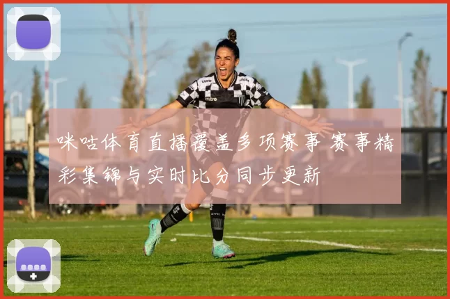 咪咕体育直播覆盖多项赛事 赛事精彩集锦与实时比分同步更新