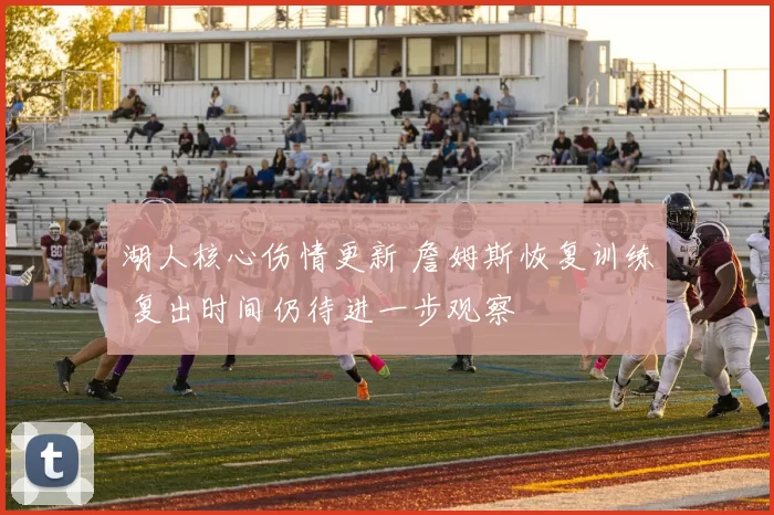 湖人核心伤情更新 詹姆斯恢复训练 复出时间仍待进一步观察