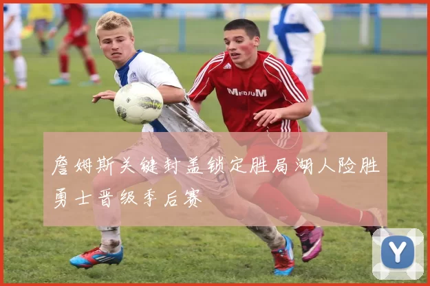 詹姆斯关键封盖锁定胜局湖人险胜勇士晋级季后赛