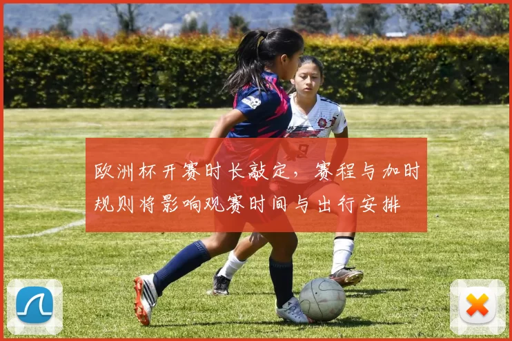欧洲杯开赛时长敲定，赛程与加时规则将影响观赛时间与出行安排