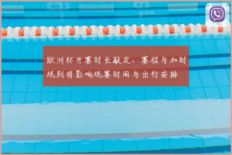 欧洲杯开赛时长敲定，赛程与加时规则将影响观赛时间与出行安排