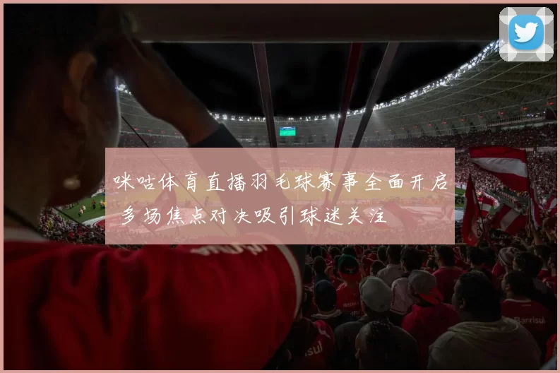 咪咕体育直播羽毛球赛事全面开启 多场焦点对决吸引球迷关注