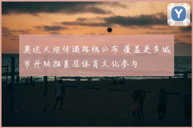奥运火炬传递路线公布 覆盖更多城市并助推基层体育文化参与