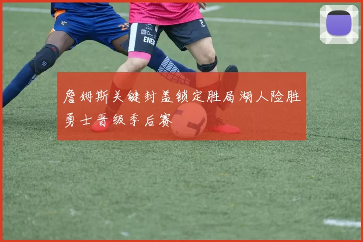 詹姆斯关键封盖锁定胜局湖人险胜勇士晋级季后赛