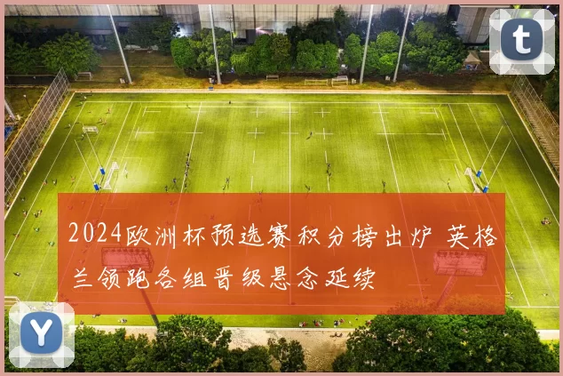 2024欧洲杯预选赛积分榜出炉 英格兰领跑各组晋级悬念延续