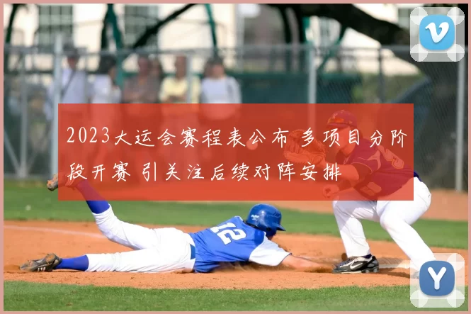 2023大运会赛程表公布 多项目分阶段开赛 引关注后续对阵安排