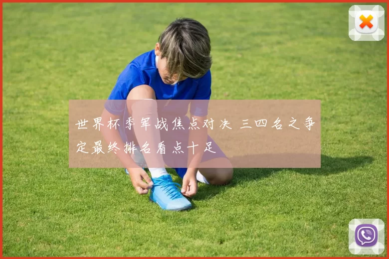 世界杯季军战焦点对决 三四名之争定最终排名看点十足