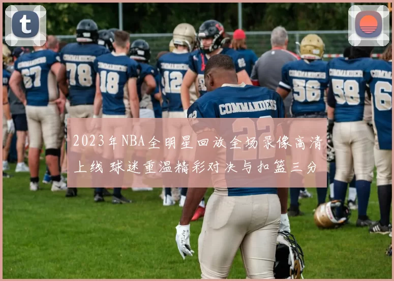 2023年NBA全明星回放全场录像高清上线 球迷重温精彩对决与扣篮三分时刻