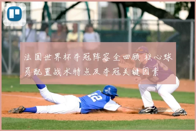 法国世界杯夺冠阵容全回顾 核心球员配置战术特点及夺冠关键因素
