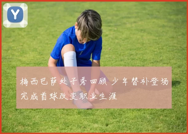 梅西巴萨处子秀回顾 少年替补登场完成首球改变职业生涯