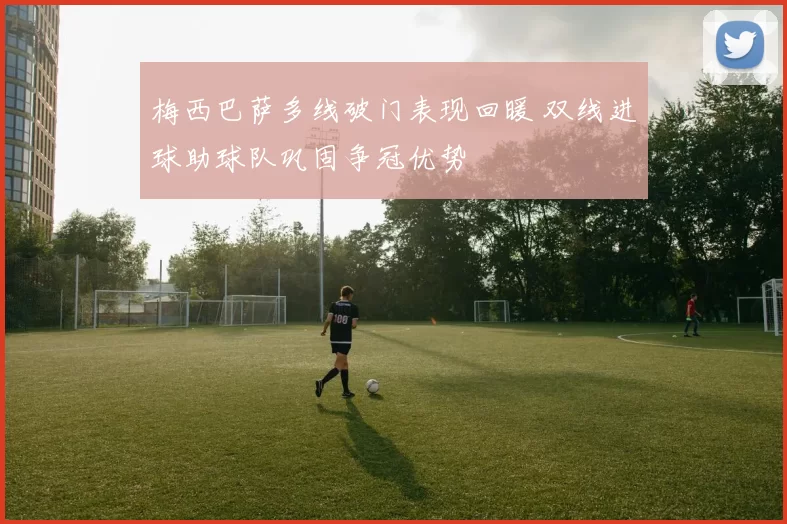 梅西巴萨多线破门表现回暖 双线进球助球队巩固争冠优势