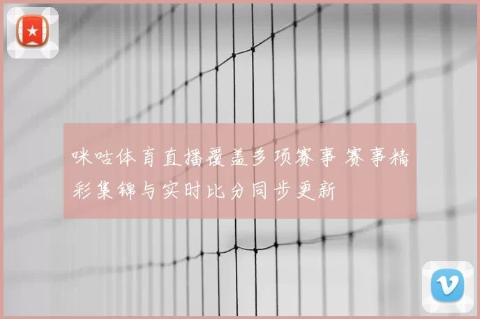 咪咕体育直播覆盖多项赛事 赛事精彩集锦与实时比分同步更新