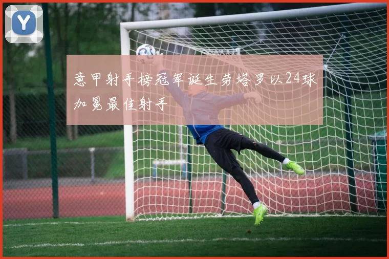 意甲射手榜冠军诞生劳塔罗以24球加冕最佳射手