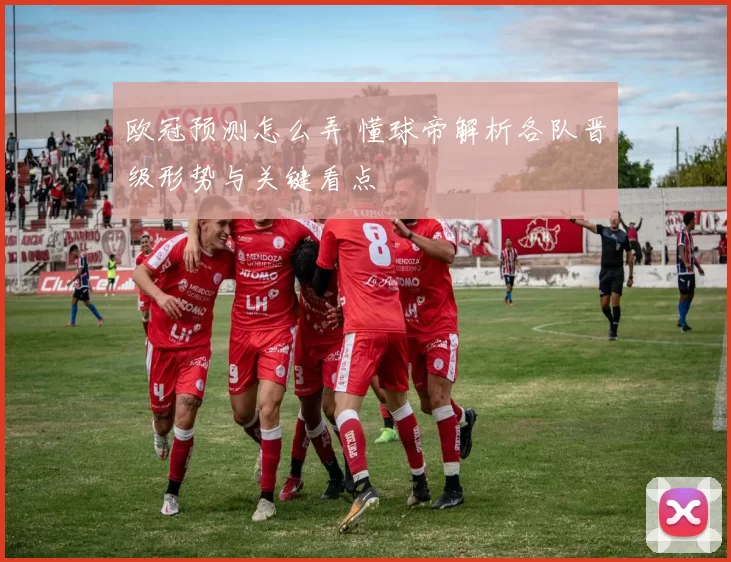 欧冠预测怎么弄 懂球帝解析各队晋级形势与关键看点