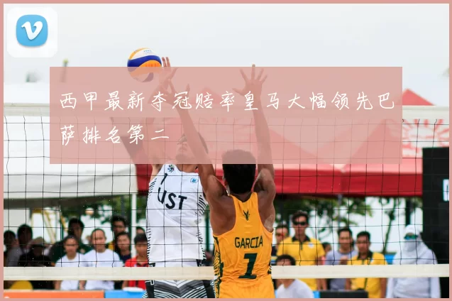 西甲最新夺冠赔率皇马大幅领先巴萨排名第二