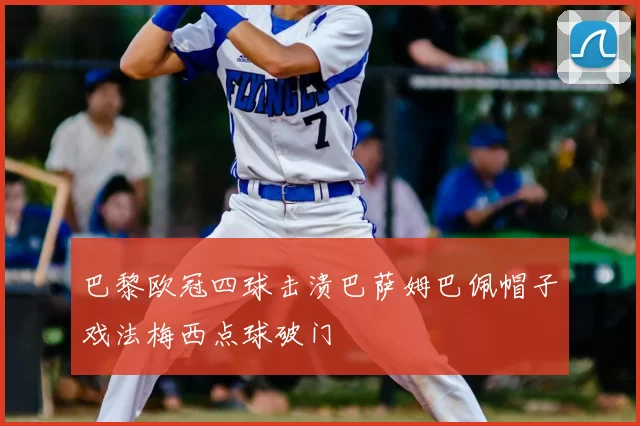 巴黎欧冠四球击溃巴萨姆巴佩帽子戏法梅西点球破门
