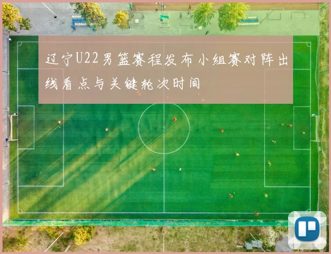 辽宁U22男篮赛程发布小组赛对阵出线看点与关键轮次时间