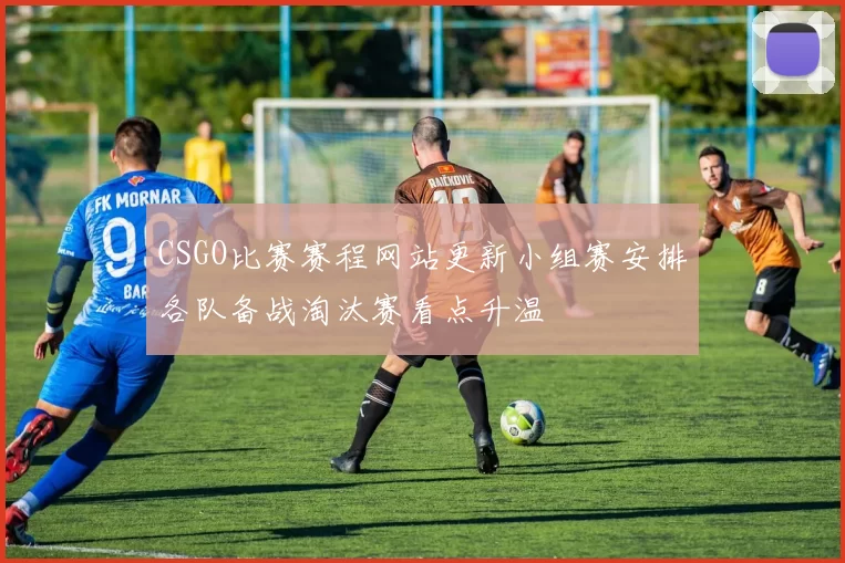 CSGO比赛赛程网站更新小组赛安排各队备战淘汰赛看点升温