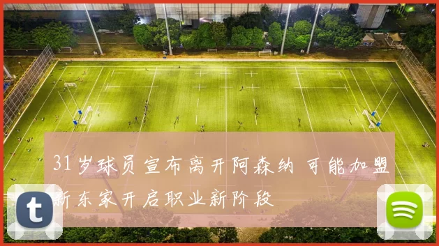 31岁球员宣布离开阿森纳 可能加盟新东家开启职业新阶段