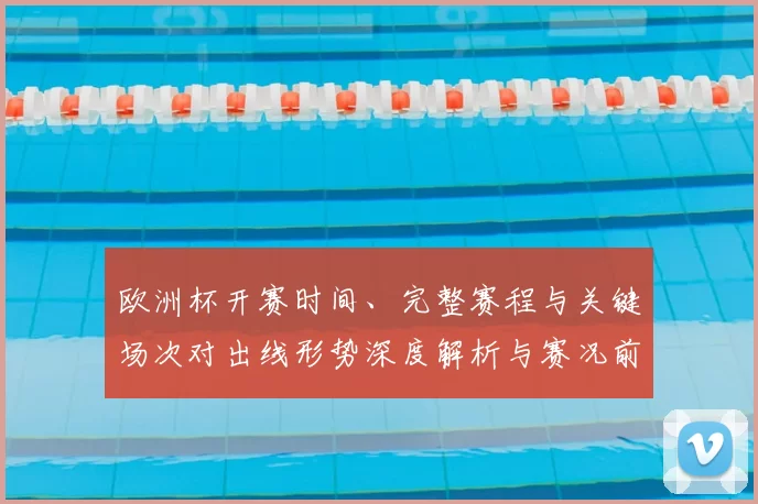 欧洲杯开赛时间、完整赛程与关键场次对出线形势深度解析与赛况前瞻