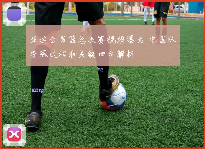 亚运会男篮总决赛视频曝光 中国队夺冠过程和关键回合解析