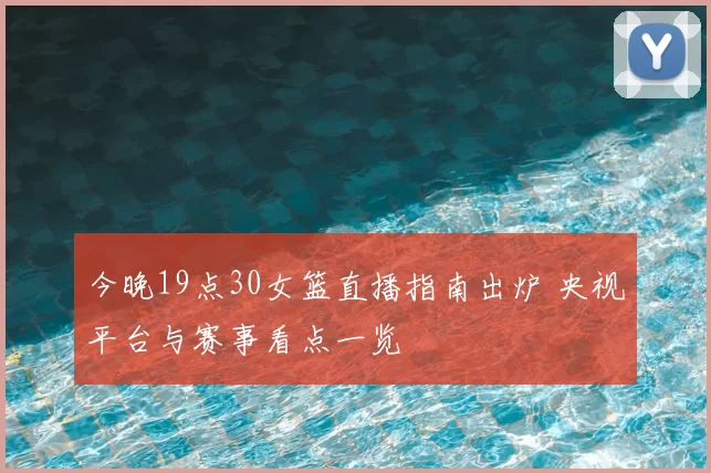 今晚19点30女篮直播指南出炉 央视平台与赛事看点一览