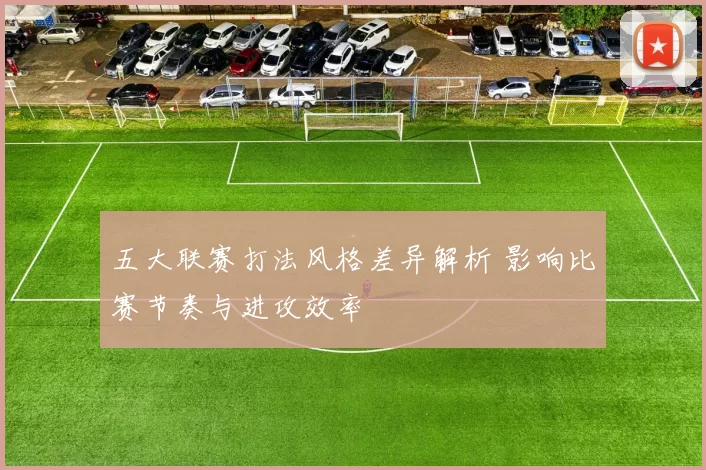 五大联赛打法风格差异解析 影响比赛节奏与进攻效率