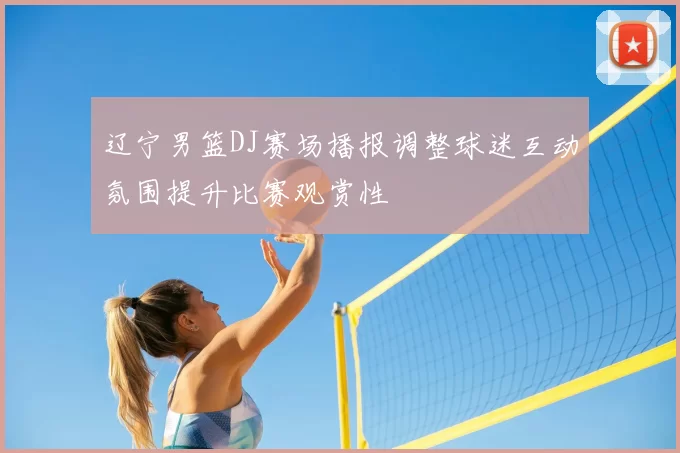 辽宁男篮DJ赛场播报调整球迷互动氛围提升比赛观赏性
