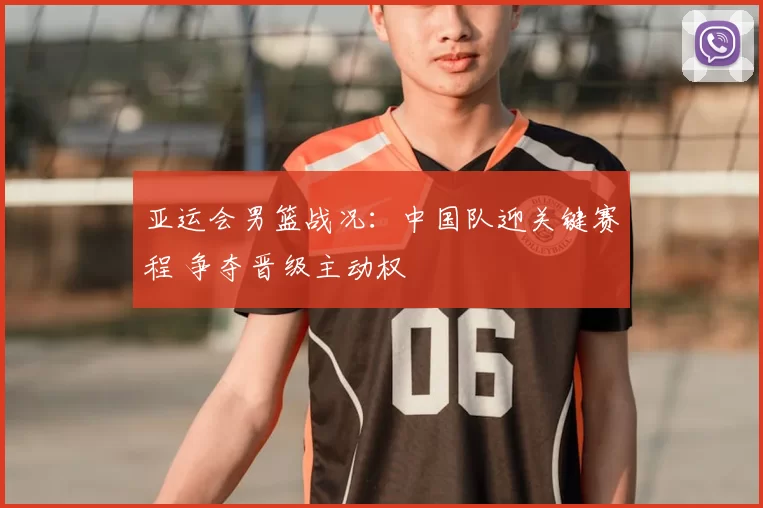 亚运会男篮战况：中国队迎关键赛程 争夺晋级主动权