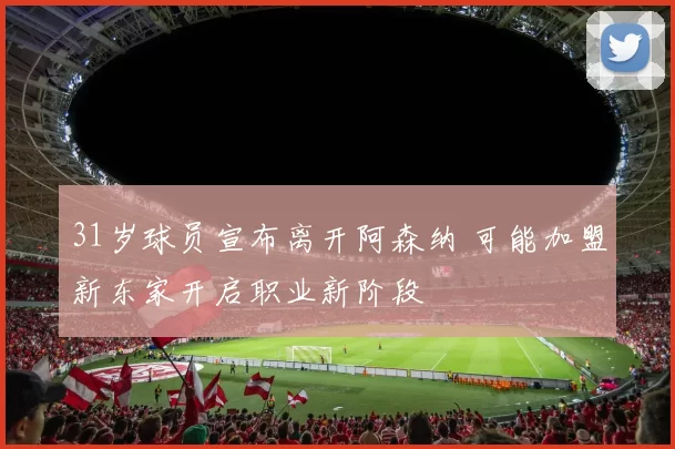 31岁球员宣布离开阿森纳 可能加盟新东家开启职业新阶段