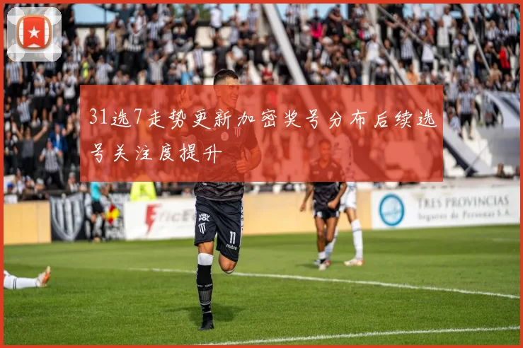 31选7走势更新加密奖号分布后续选号关注度提升