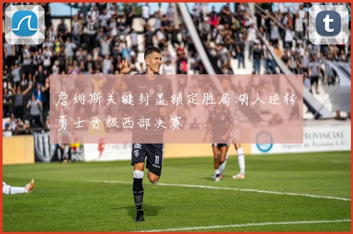 詹姆斯关键封盖锁定胜局湖人逆转勇士晋级西部决赛