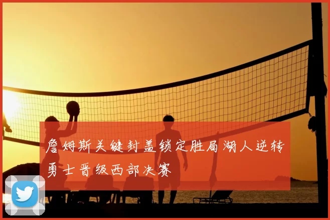 詹姆斯关键封盖锁定胜局湖人逆转勇士晋级西部决赛