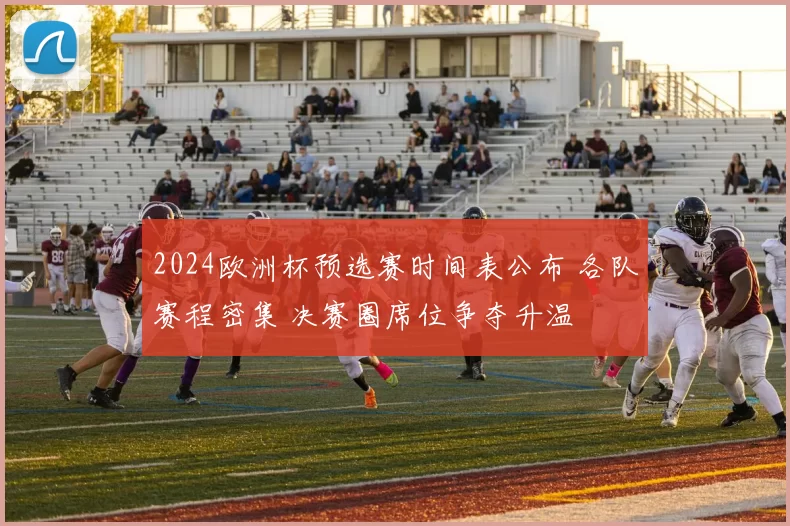 2024欧洲杯预选赛时间表公布 各队赛程密集 决赛圈席位争夺升温