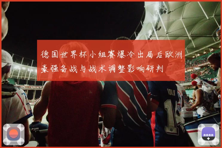 德国世界杯小组赛爆冷出局后欧洲豪强备战与战术调整影响研判