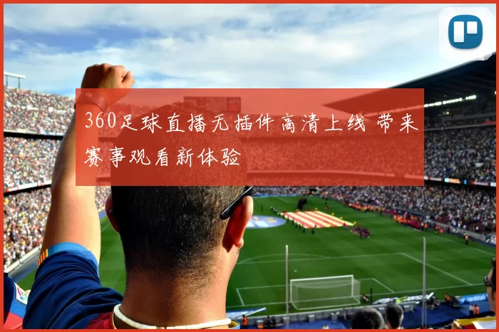 360足球直播无插件高清上线 带来赛事观看新体验