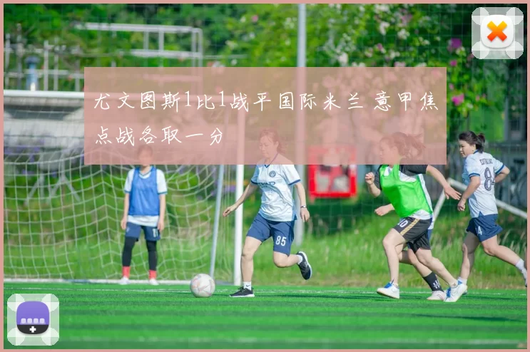 尤文图斯1比1战平国际米兰 意甲焦点战各取一分