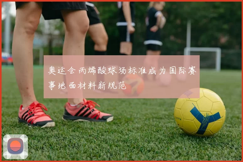 奥运会丙烯酸球场标准成为国际赛事地面材料新规范
