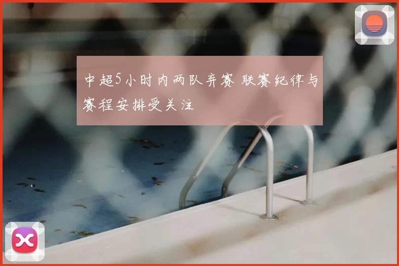 中超5小时内两队弃赛 联赛纪律与赛程安排受关注