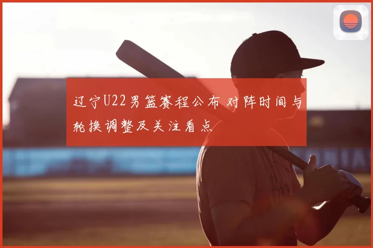 辽宁U22男篮赛程公布 对阵时间与轮换调整及关注看点