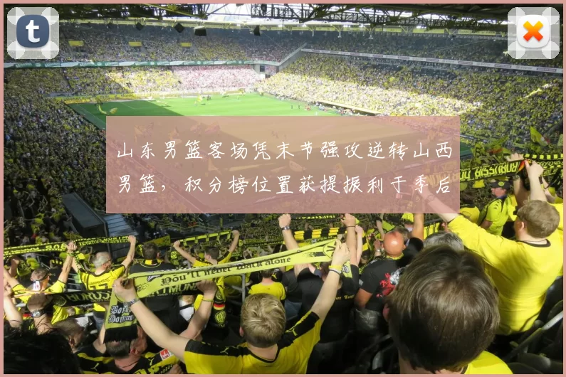 山东男篮客场凭末节强攻逆转山西男篮，积分榜位置获提振利于季后赛