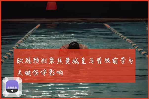 欧冠预测聚焦曼城皇马晋级前景与关键伤停影响