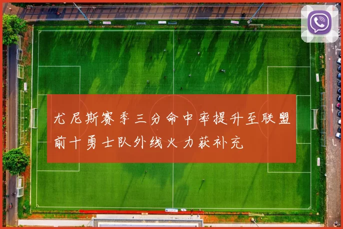 尤尼斯赛季三分命中率提升至联盟前十勇士队外线火力获补充