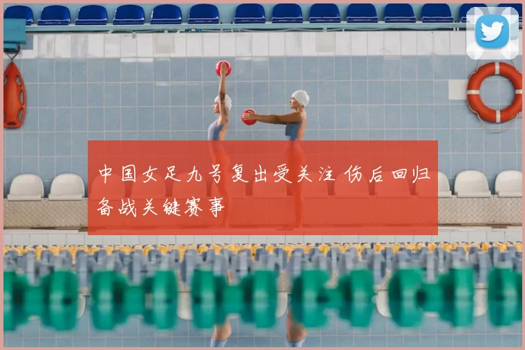 中国女足九号复出受关注 伤后回归备战关键赛事