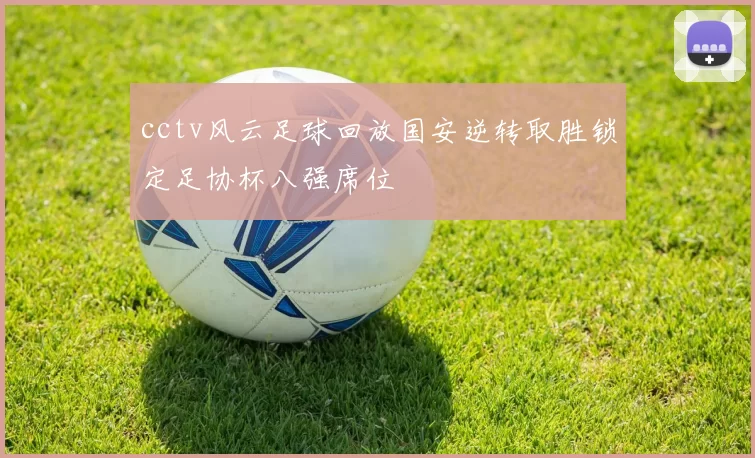 cctv风云足球回放国安逆转取胜锁定足协杯八强席位
