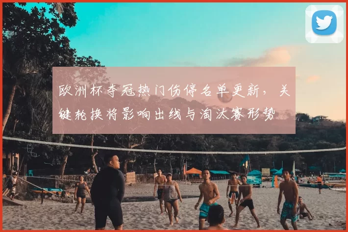 欧洲杯夺冠热门伤停名单更新，关键轮换将影响出线与淘汰赛形势