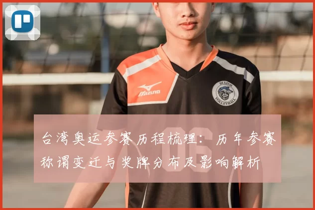 台湾奥运参赛历程梳理：历年参赛称谓变迁与奖牌分布及影响解析