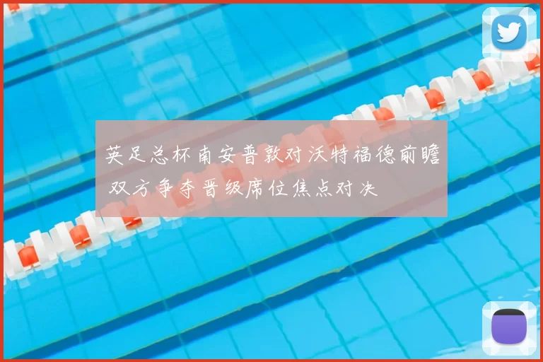 英足总杯南安普敦对沃特福德前瞻 双方争夺晋级席位焦点对决